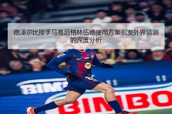 德泽尔比接手马赛后格林伍德使用方案引发外界猜测的深度分析