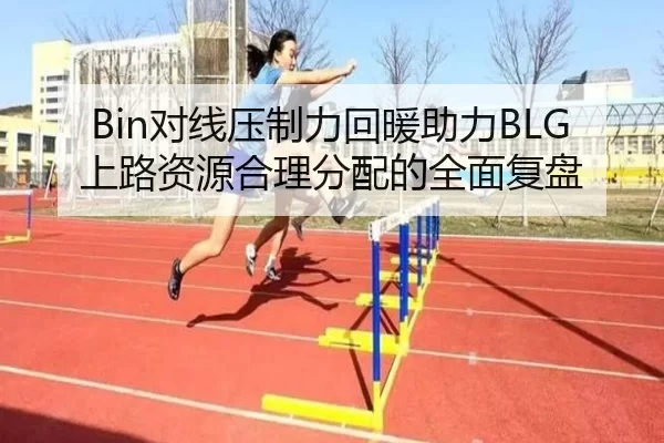 Bin对线压制力回暖助力BLG上路资源合理分配的全面复盘